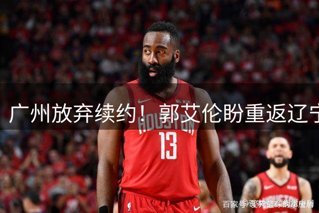 广州放弃续约！郭艾伦盼重返辽宁！都这样要回辽宁？球迷看不下去