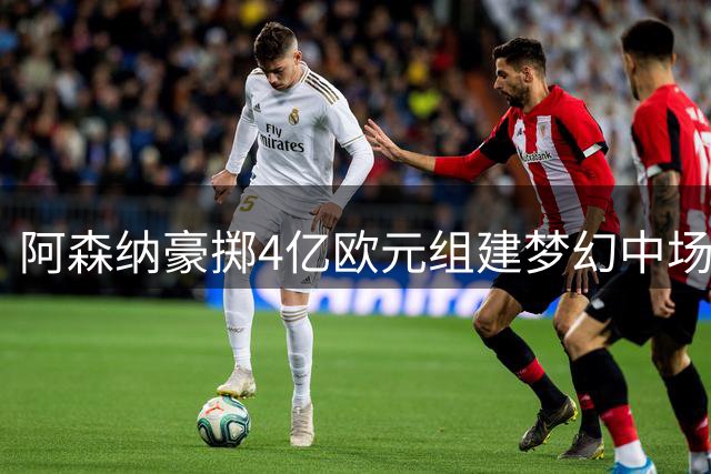 阿森纳豪掷4亿欧元组建梦幻中场，1.5亿欧元锋线引援成欧冠关键
